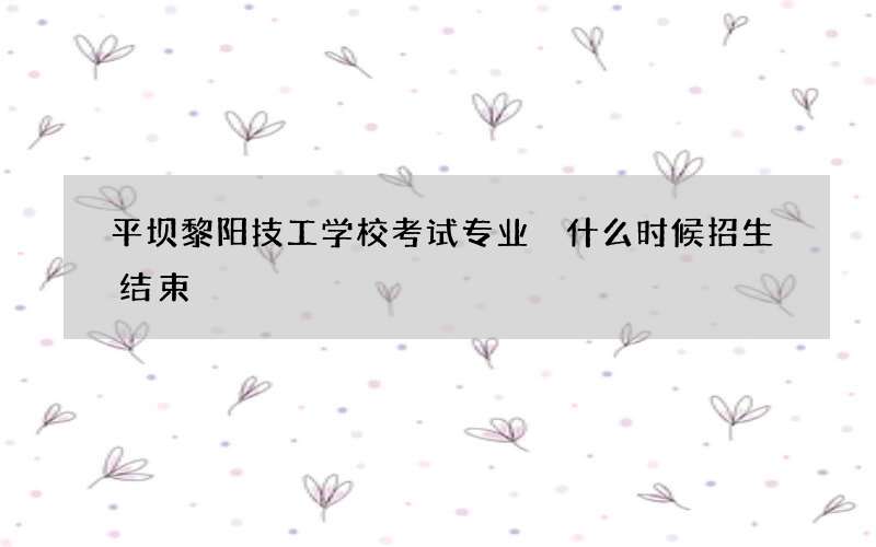 平坝黎阳技工学校考试专业 什么时候招生结束